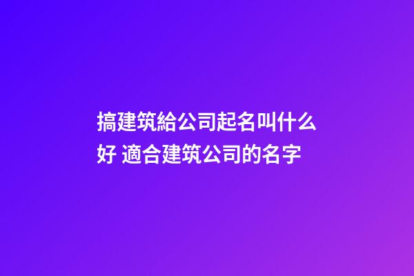 搞建筑給公司起名叫什么好 適合建筑公司的名字-第1張-公司起名-玄機派